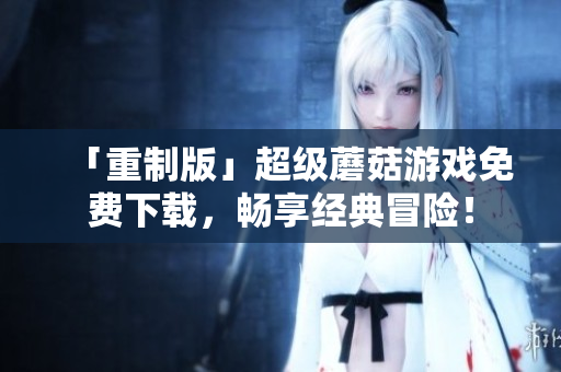 「重制版」超级蘑菇游戏免费下载，畅享经典冒险！