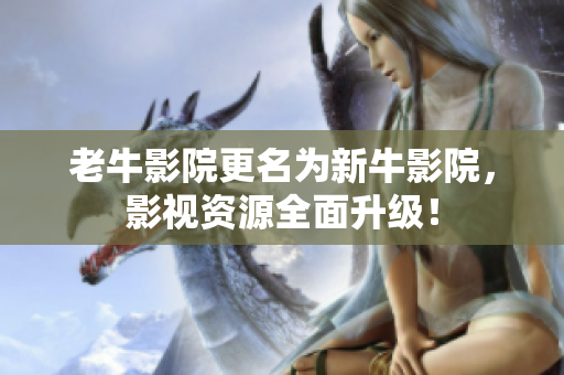 老牛影院更名为新牛影院，影视资源全面升级！