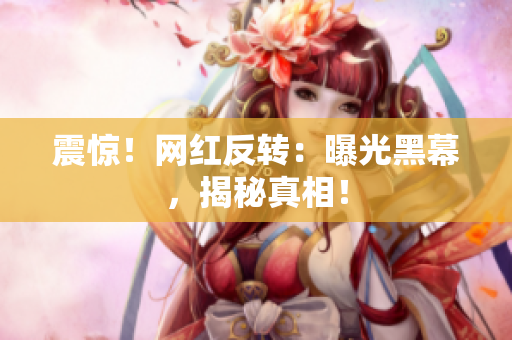 震惊！网红反转：曝光黑幕，揭秘真相！