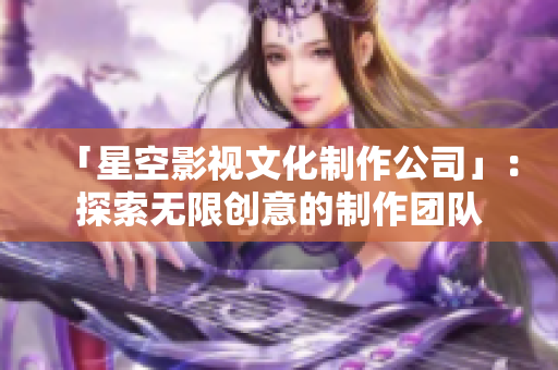「星空影视文化制作公司」：探索无限创意的制作团队