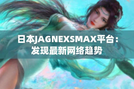 日本JAGNEXSMAX平台：发现最新网络趋势