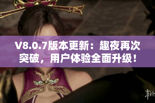 V8.0.7版本更新：趣夜再次突破，用户体验全面升级！