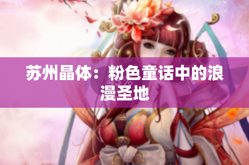 苏州晶体：粉色童话中的浪漫圣地