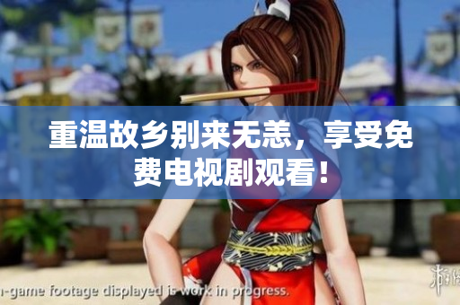 重温故乡别来无恙，享受免费电视剧观看！