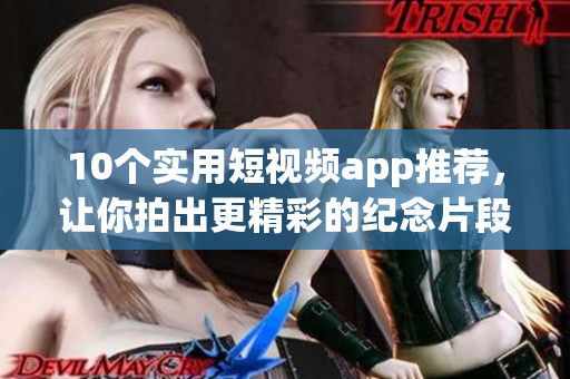 10个实用短视频app推荐，让你拍出更精彩的纪念片段