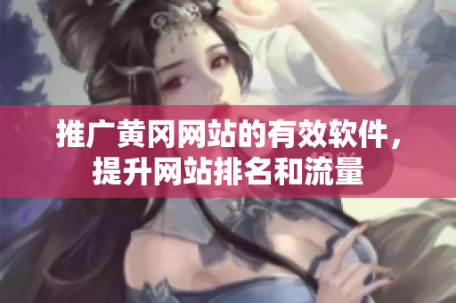 推广黄冈网站的有效软件，提升网站排名和流量