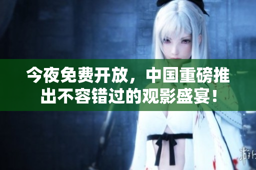 今夜免费开放，中国重磅推出不容错过的观影盛宴！