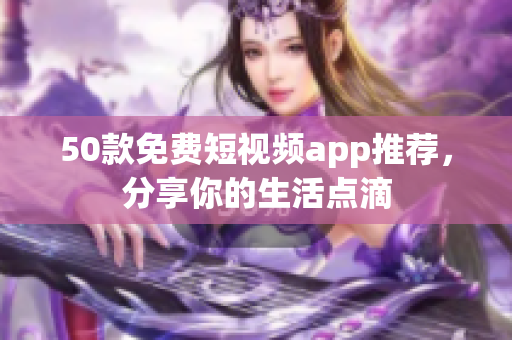 50款免费短视频app推荐，分享你的生活点滴