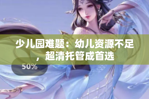 少儿园难题：幼儿资源不足，超清托管成首选