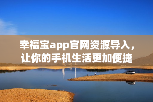 幸福宝app官网资源导入，让你的手机生活更加便捷