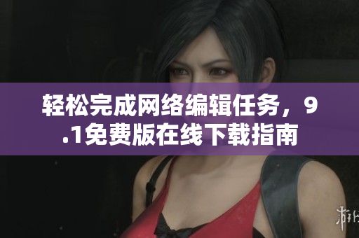 轻松完成网络编辑任务，9.1免费版在线下载指南