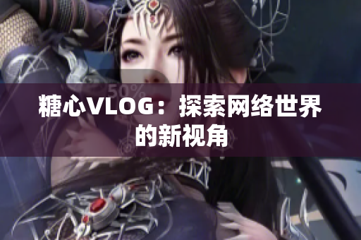 糖心VLOG：探索网络世界的新视角