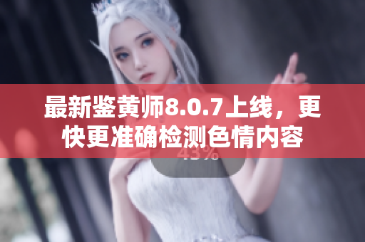 最新鉴黄师8.0.7上线，更快更准确检测色情内容