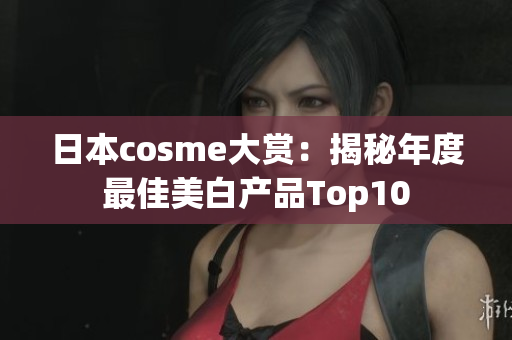 日本cosme大赏：揭秘年度最佳美白产品Top10