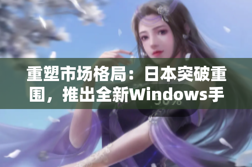 重塑市场格局：日本突破重围，推出全新Windows手机