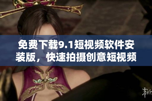 免费下载9.1短视频软件安装版，快速拍摄创意短视频！