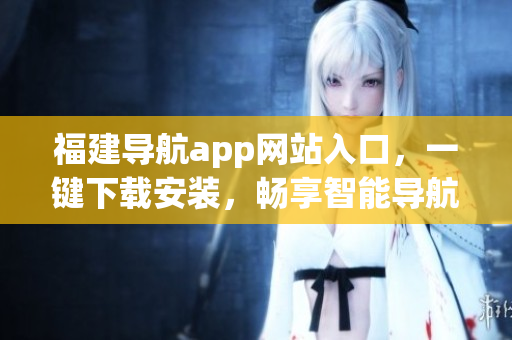 福建导航app网站入口，一键下载安装，畅享智能导航！