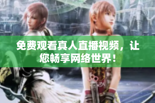 免费观看真人直播视频，让您畅享网络世界！