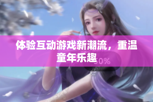 体验互动游戏新潮流，重温童年乐趣