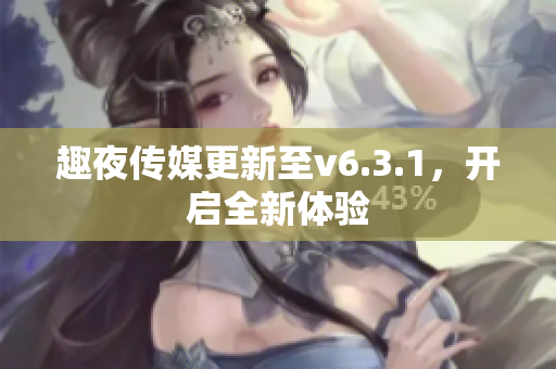 趣夜传媒更新至v6.3.1，开启全新体验