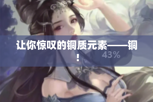 让你惊叹的铜质元素——铜！