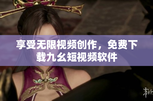 享受无限视频创作，免费下载九幺短视频软件