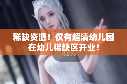 稀缺资源！仅有超清幼儿园在幼儿稀缺区开业！