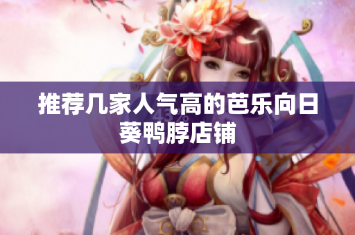推荐几家人气高的芭乐向日葵鸭脖店铺