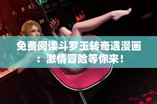 免费阅读斗罗玉转奇遇漫画：激情冒险等你来！