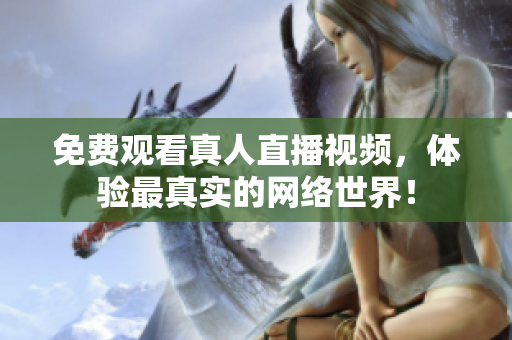 免费观看真人直播视频，体验最真实的网络世界！