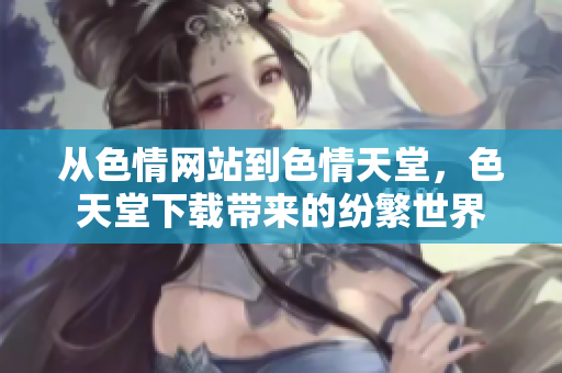 从色情网站到色情天堂，色天堂下载带来的纷繁世界