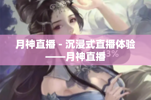 月神直播 - 沉浸式直播体验——月神直播