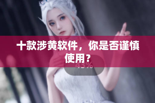 十款涉黄软件，你是否谨慎使用？