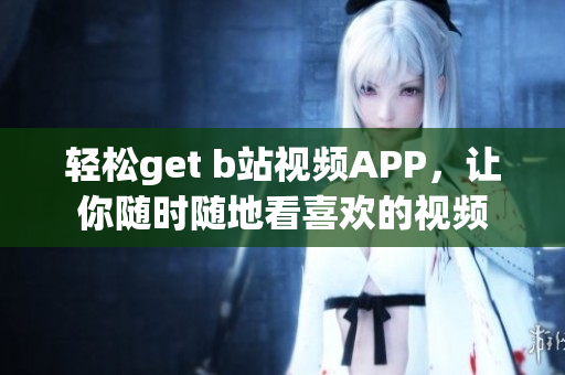 轻松get b站视频APP，让你随时随地看喜欢的视频