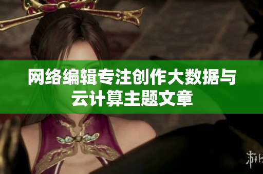 网络编辑专注创作大数据与云计算主题文章