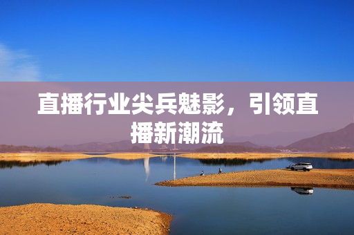 直播行业尖兵魅影，引领直播新潮流