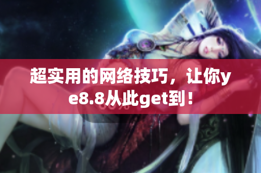 超实用的网络技巧，让你ye8.8从此get到！