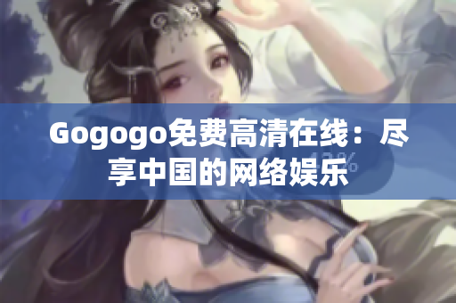 Gogogo免费高清在线：尽享中国的网络娱乐