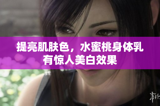 提亮肌肤色，水蜜桃身体乳有惊人美白效果