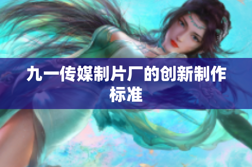 九一传媒制片厂的创新制作标准