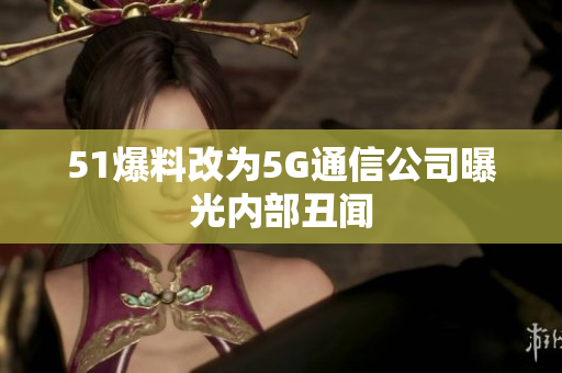 51爆料改为5G通信公司曝光内部丑闻