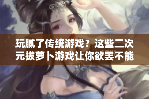 玩腻了传统游戏？这些二次元拔萝卜游戏让你欲罢不能！