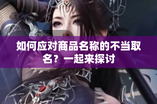 如何应对商品名称的不当取名？一起来探讨