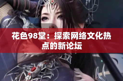花色98堂：探索网络文化热点的新论坛
