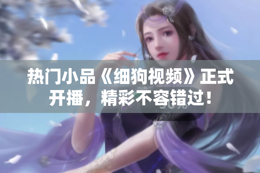 热门小品《细狗视频》正式开播，精彩不容错过！