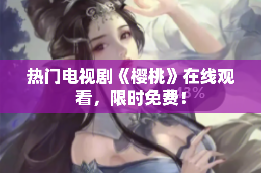 热门电视剧《樱桃》在线观看，限时免费！