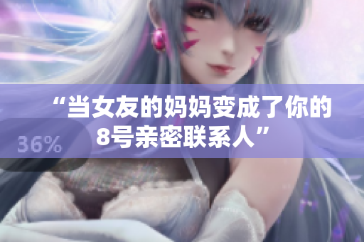 “当女友的妈妈变成了你的8号亲密联系人”