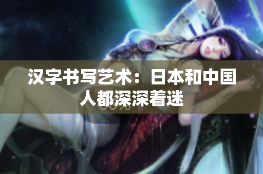 汉字书写艺术：日本和中国人都深深着迷