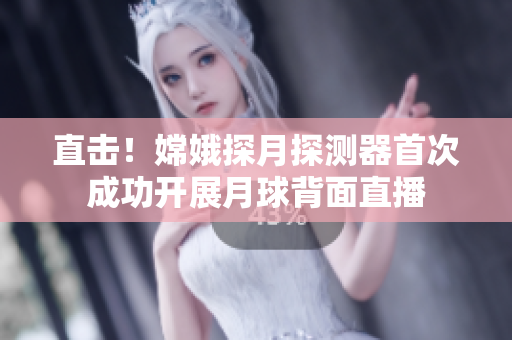 直击！嫦娥探月探测器首次成功开展月球背面直播