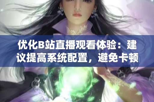 优化B站直播观看体验：建议提高系统配置，避免卡顿现象